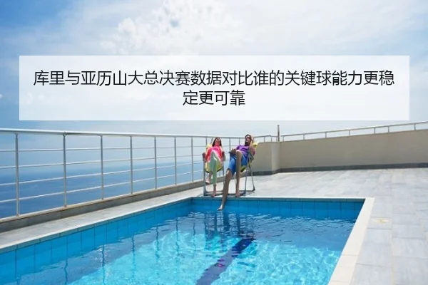 库里与亚历山大总决赛数据对比谁的关键球能力更稳定更可靠